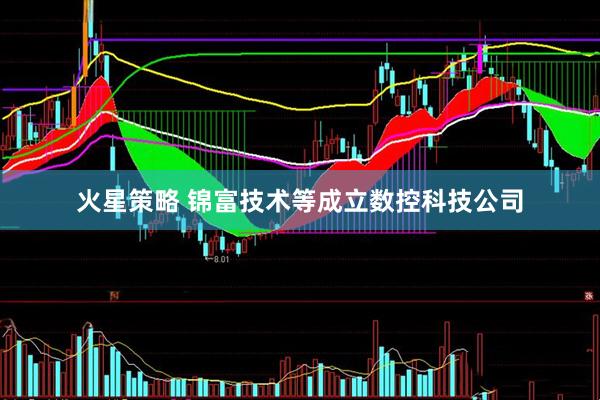 火星策略 锦富技术等成立数控科技公司
