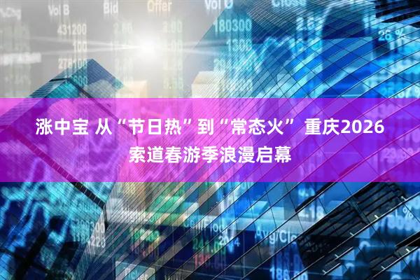 涨中宝 从“节日热”到“常态火” 重庆2026索道春游季浪漫启幕