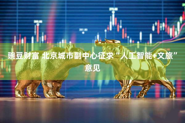 豌豆财富 北京城市副中心征求“人工智能+文旅”意见