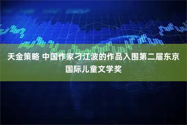 天金策略 中国作家刁江波的作品入围第二届东京国际儿童文学奖