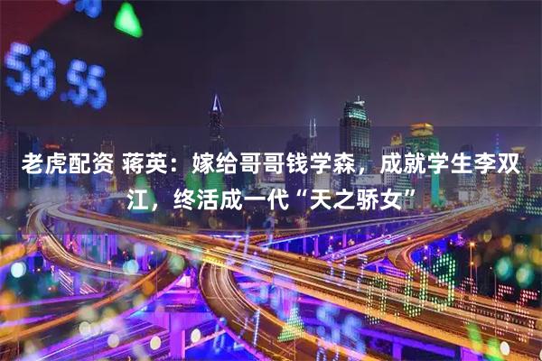老虎配资 蒋英：嫁给哥哥钱学森，成就学生李双江，终活成一代“天之骄女”