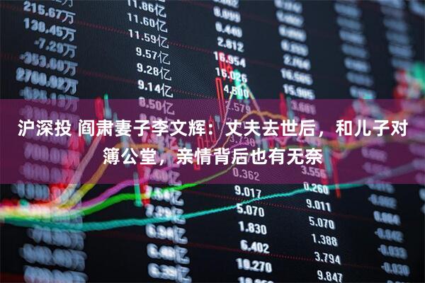 沪深投 阎肃妻子李文辉：丈夫去世后，和儿子对簿公堂，亲情背后也有无奈