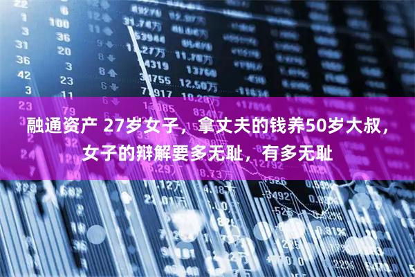 融通资产 27岁女子，拿丈夫的钱养50岁大叔，女子的辩解要多无耻，有多无耻