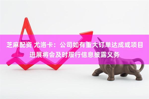 芝麻配资 尤洛卡：公司如有重大订单达成或项目进展将会及时履行信息披露义务